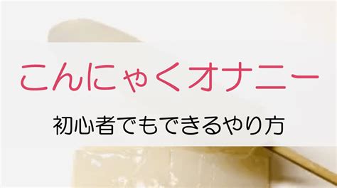 こんにゃくおなにー|こんにゃくオナニーのやり方！一度やったらこんにゃくを買いた。